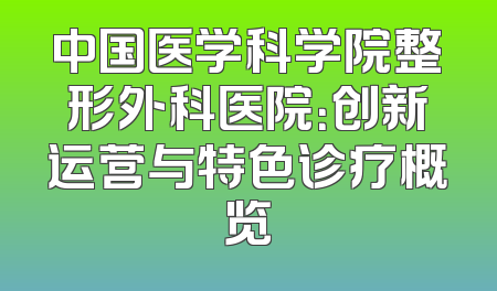 中国医学科学院整形外科医院：创新运营与特色诊疗概览