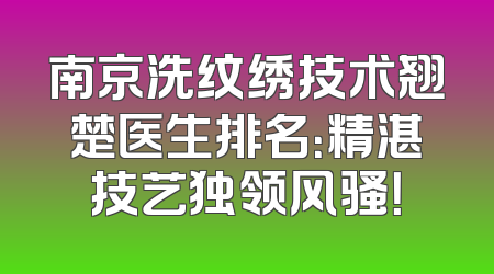 南京洗纹绣技术翘楚医生排名：精湛技艺独领风骚！