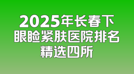 2025年长春下眼睑紧肤医院排名精选四所