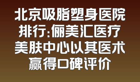 北京吸脂塑身医院排行：俪美汇医疗美肤中心以其医术赢得口碑评价