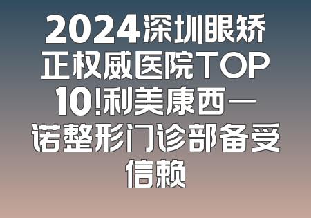 2024深圳眼矫正权威医院TOP10！利美康西一诺整形门诊部备受信赖