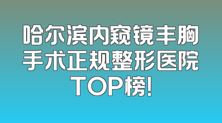 哈尔滨内窥镜丰胸手术正规整形医院TOP榜！