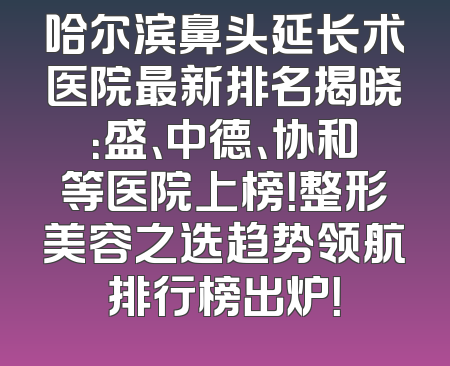哈尔滨鼻头延长术医院最新排名揭晓：盛、中德、协和等医院上榜！整形美容之选趋势领航排行榜出炉！