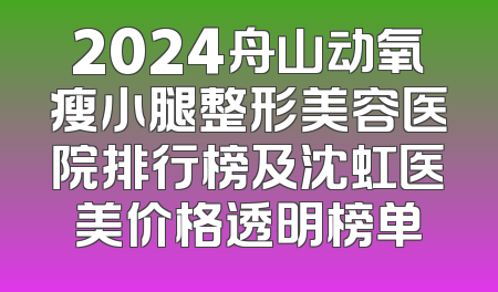 2024舟山动氧瘦小腿整形美容医院排行榜及沈虹医美价格透明榜单