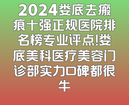 2024娄底去瘢痕十强正规医院排名榜专业评点！娄底美科医疗美容门诊部实力口碑都很牛