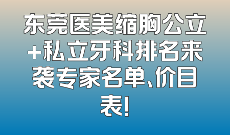 东莞医美缩胸公立+私立牙科排名来袭专家名单、价目表!