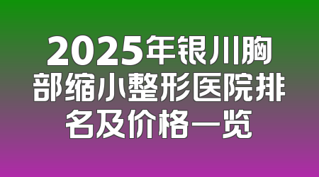 2025年银川胸部缩小整形医院排名及价格一览