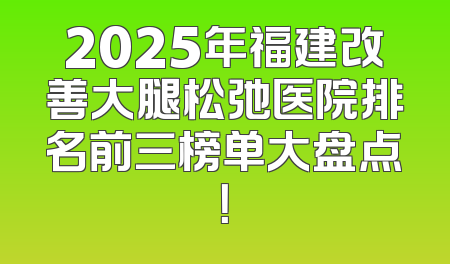 2025年福建改善大腿松弛医院排名前三榜单大盘点！