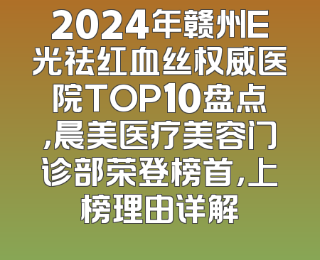2024年赣州E光祛红血丝权威医院TOP10盘点，晨美医疗美容门诊部荣登榜首，上榜理由详解