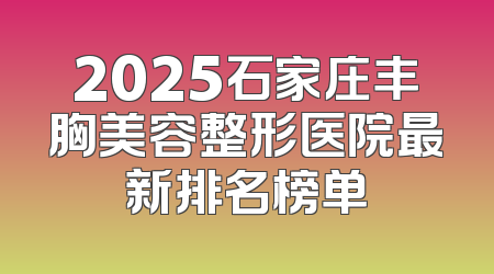 2025石家庄丰胸美容整形医院最新排名榜单