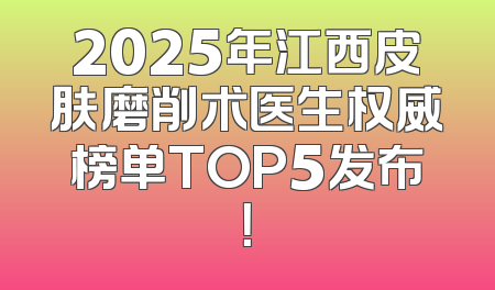 2025年江西皮肤磨削术医生权威榜单TOP5发布！