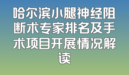 哈尔滨小腿神经阻断术专家排名及手术项目开展情况解读
