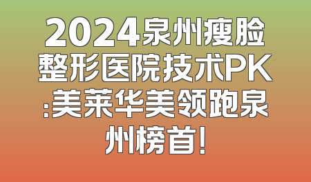 2024泉州瘦脸整形医院技术PK：美莱华美领跑泉州榜首！
