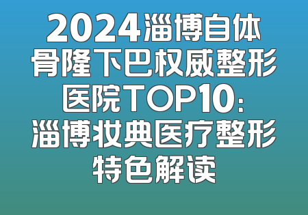 2024淄博自体骨隆下巴权威整形医院TOP10：淄博妆典医疗整形特色解读