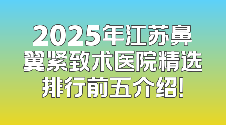 2025年江苏鼻翼紧致术医院精选排行前五介绍！