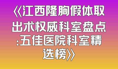 《江西隆胸假体取出术权威科室盘点：五佳医院科室精选榜》