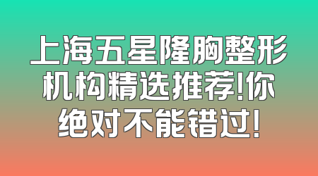 上海五星隆胸整形机构精选推荐！你绝对不能错过！