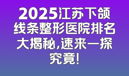 2025江苏下颌线条整形医院排名大揭秘，速来一探究竟！