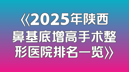 《2025年陕西鼻基底增高手术整形医院排名一览》