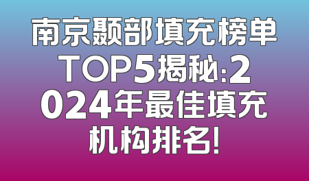 南京颞部填充榜单TOP5揭秘：2024年最佳填充机构排名！