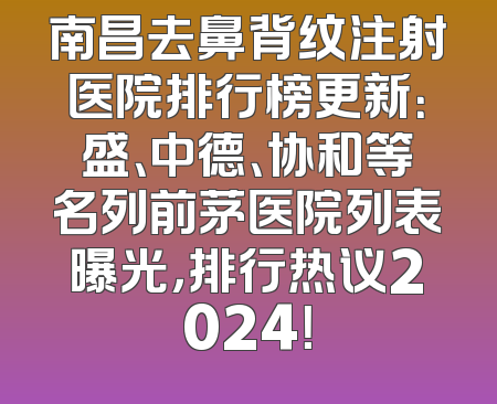 南昌去鼻背纹注射医院排行榜更新：盛、中德、协和等名列前茅医院列表曝光，排行热议2024！