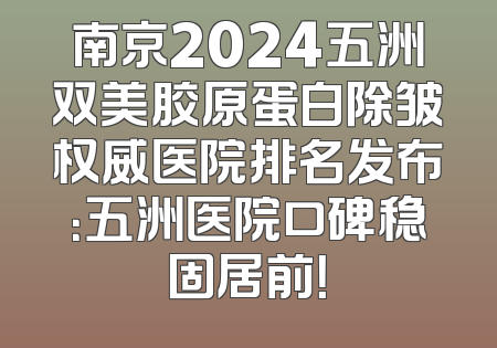 南京2024五洲双美胶原蛋白除皱权威医院排名发布：五洲医院口碑稳固居前！