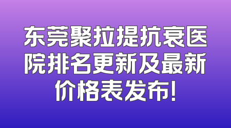 东莞聚拉提抗衰医院排名更新及最新价格表发布！