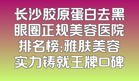 长沙胶原蛋白去黑眼圈正规美容医院排名榜：雅肤美容实力铸就王牌口碑
