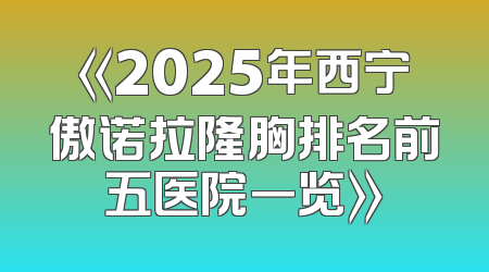 《2025年西宁傲诺拉隆胸排名前五医院一览》