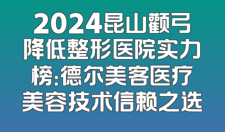 2024昆山颧弓降低整形医院实力榜：德尔美客医疗美容技术信赖之选