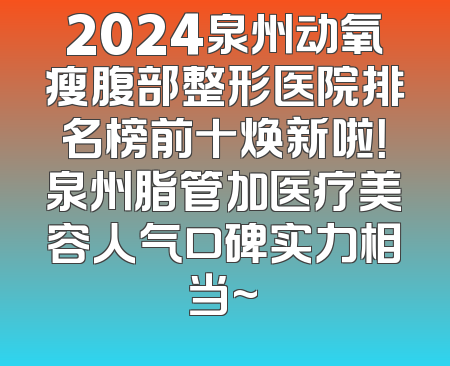 2024泉州动氧瘦腹部整形医院排名榜前十焕新啦！泉州脂管加医疗美容人气口碑实力相当~