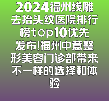 2024福州线雕去抬头纹医院排行榜top10优先发布！福州中意整形美容门诊部带来不一样的选择和体验
