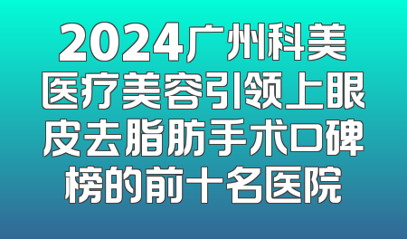 2024广州科美医疗美容引领上眼皮去脂肪手术口碑榜的前十名医院