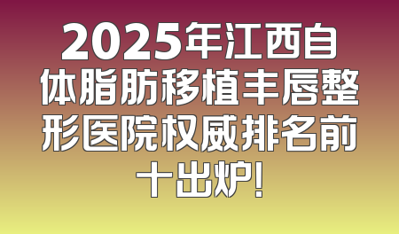 2025年江西自体脂肪移植丰唇整形医院权威排名前十出炉！