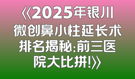 《2025年银川微创鼻小柱延长术排名揭秘：前三医院大比拼！》