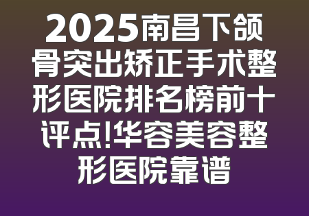 2025南昌下颌骨突出矫正手术整形医院排名榜前十评点！华容美容整形医院靠谱