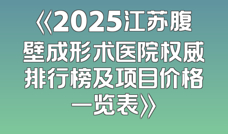 《2025江苏腹壁成形术医院权威排行榜及项目价格一览表》