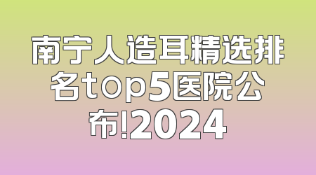 南宁人造耳精选排名top5医院公布!2024