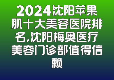 2024沈阳苹果肌十大美容医院排名，沈阳梅奥医疗美容门诊部值得信赖