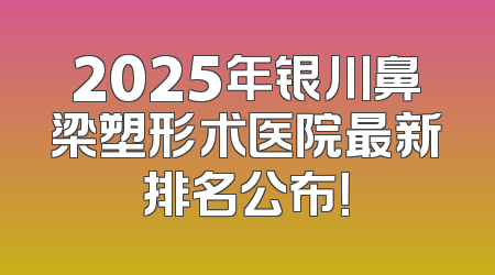 2025年银川鼻梁塑形术医院最新排名公布！