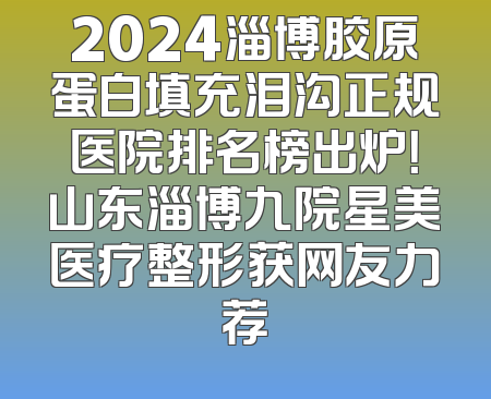 2024淄博胶原蛋白填充泪沟正规医院排名榜出炉！山东淄博九院星美医疗整形获网友力荐
