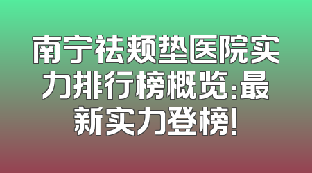 南宁祛颊垫医院实力排行榜概览：最新实力登榜！