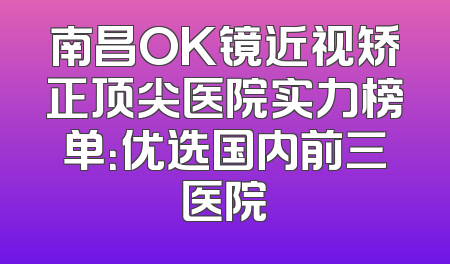 南昌OK镜近视矫正顶尖医院实力榜单：优选国内前三医院