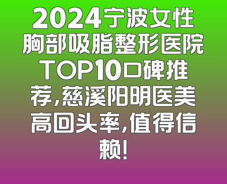 2024宁波女性胸部吸脂整形医院TOP10口碑推荐，慈溪阳明医美高回头率，值得信赖！