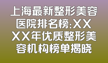 上海最新整形美容医院排名榜：XXXX年优质整形美容机构榜单揭晓