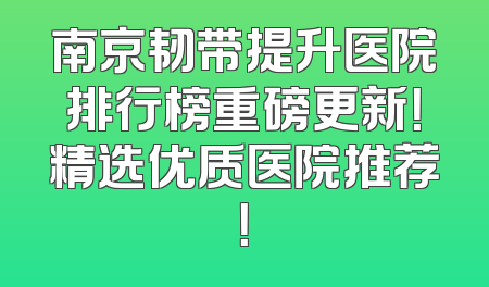 南京韧带提升医院排行榜重磅更新！精选优质医院推荐！