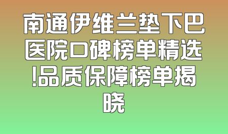 南通伊维兰垫下巴医院口碑榜单精选！品质保障榜单揭晓