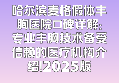 哈尔滨麦格假体丰胸医院口碑详解：专业丰胸技术备受信赖的医疗机构介绍！2025版