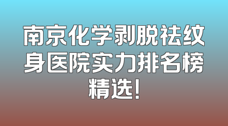 南京化学剥脱祛纹身医院实力排名榜精选！