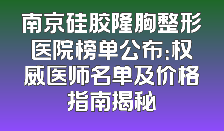 南京硅胶隆胸整形医院榜单公布：权威医师名单及价格指南揭秘